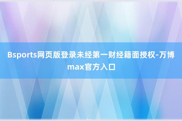 Bsports网页版登录未经第一财经籍面授权-万博max官方入口