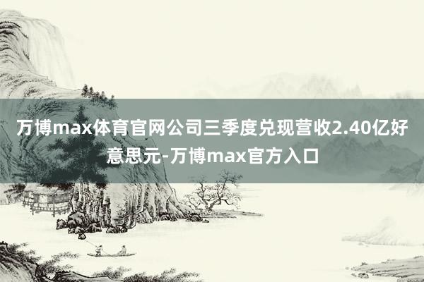 万博max体育官网公司三季度兑现营收2.40亿好意思元-万博max官方入口