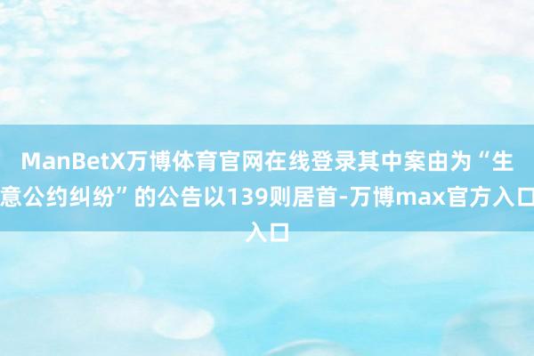 ManBetX万博体育官网在线登录其中案由为“生意公约纠纷”的公告以139则居首-万博max官方入口
