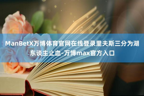 ManBetX万博体育官网在线登录里夫斯三分为湖东谈主止血-万博max官方入口