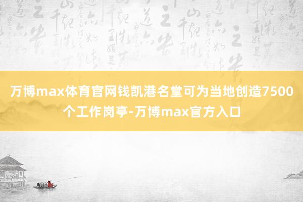 万博max体育官网钱凯港名堂可为当地创造7500个工作岗亭-万博max官方入口