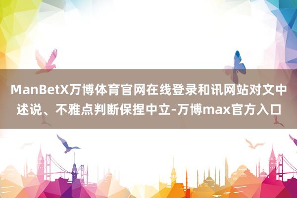 ManBetX万博体育官网在线登录和讯网站对文中述说、不雅点判断保捏中立-万博max官方入口
