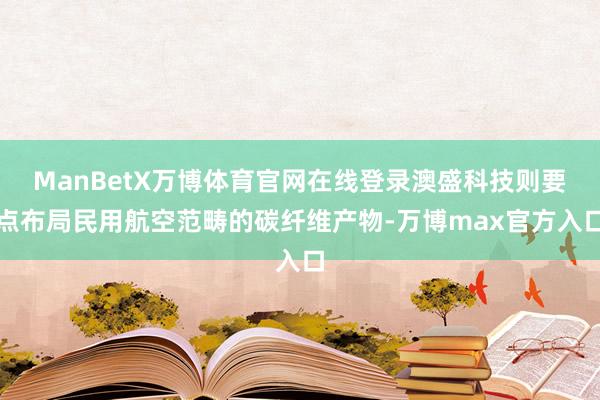 ManBetX万博体育官网在线登录澳盛科技则要点布局民用航空范畴的碳纤维产物-万博max官方入口