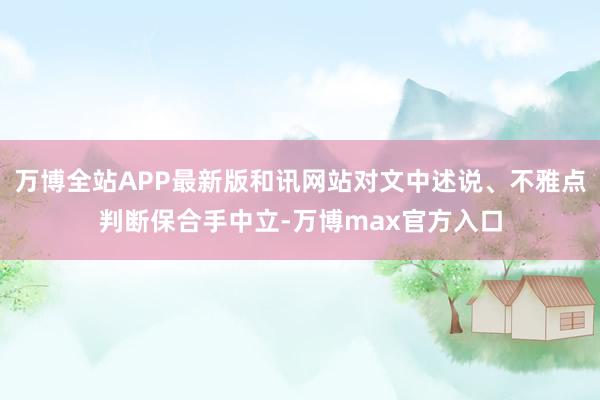 万博全站APP最新版和讯网站对文中述说、不雅点判断保合手中立-万博max官方入口