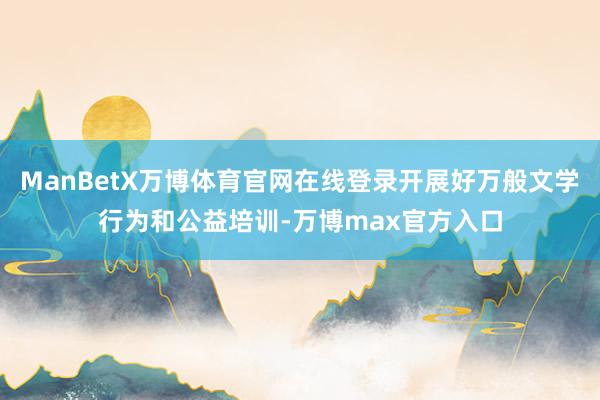 ManBetX万博体育官网在线登录开展好万般文学行为和公益培训-万博max官方入口