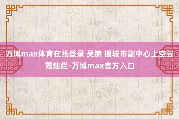 万博max体育在线登录 吴镝 摄城市副中心上空云霞灿烂-万博max官方入口