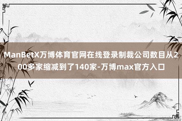 ManBetX万博体育官网在线登录制裁公司数目从200多家缩减到了140家-万博max官方入口