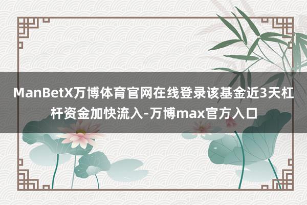 ManBetX万博体育官网在线登录该基金近3天杠杆资金加快流入-万博max官方入口
