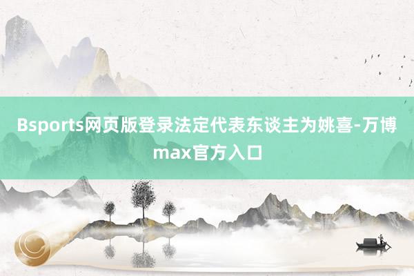 Bsports网页版登录法定代表东谈主为姚喜-万博max官方入口