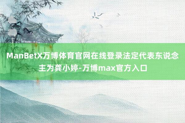 ManBetX万博体育官网在线登录法定代表东说念主为龚小婷-万博max官方入口
