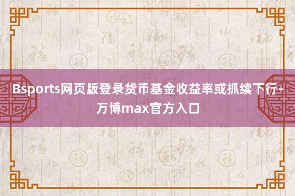 Bsports网页版登录货币基金收益率或抓续下行-万博max官方入口
