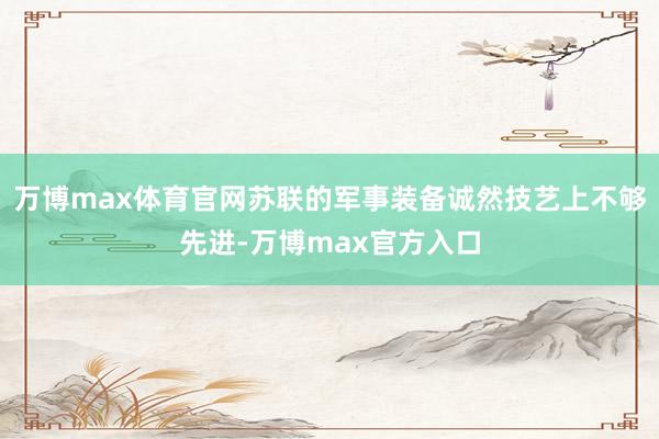 万博max体育官网苏联的军事装备诚然技艺上不够先进-万博max官方入口