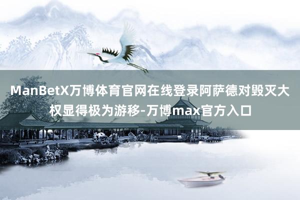 ManBetX万博体育官网在线登录阿萨德对毁灭大权显得极为游移-万博max官方入口