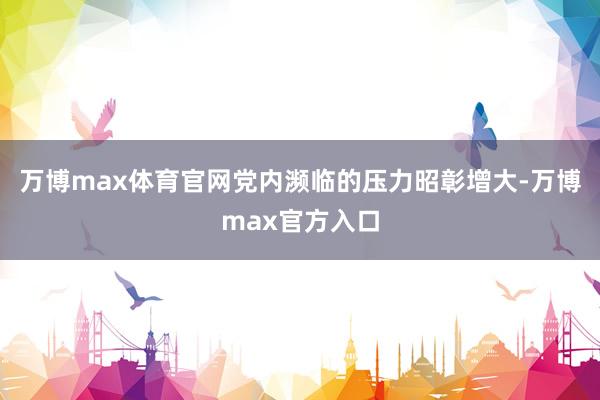 万博max体育官网党内濒临的压力昭彰增大-万博max官方入口