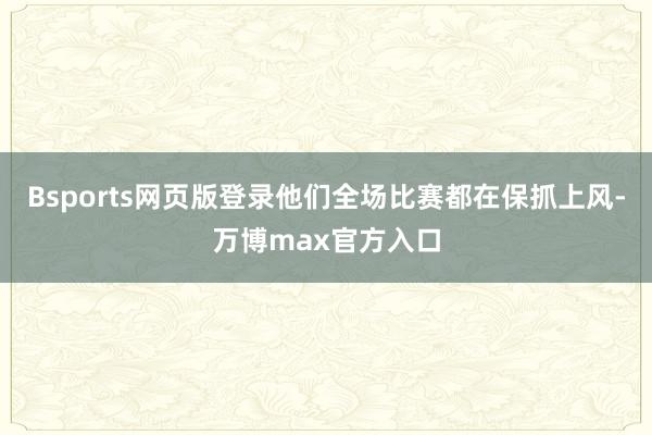 Bsports网页版登录他们全场比赛都在保抓上风-万博max官方入口