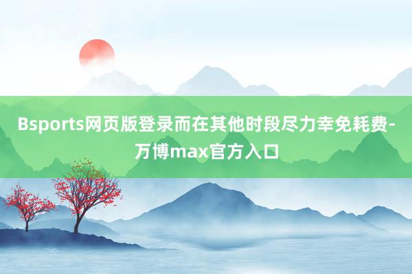 Bsports网页版登录而在其他时段尽力幸免耗费-万博max官方入口