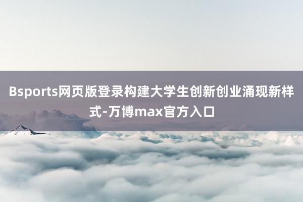 Bsports网页版登录构建大学生创新创业涌现新样式-万博max官方入口