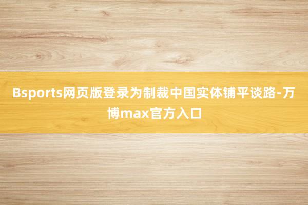 Bsports网页版登录为制裁中国实体铺平谈路-万博max官方入口
