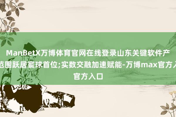 ManBetX万博体育官网在线登录山东关键软件产业范围跃居寰球首位;实数交融加速赋能-万博max官方入口