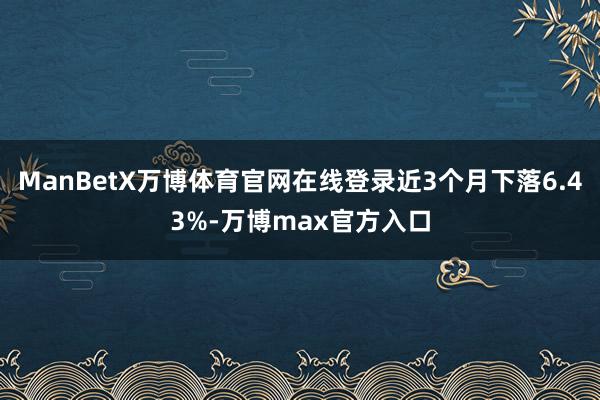 ManBetX万博体育官网在线登录近3个月下落6.43%-万博max官方入口
