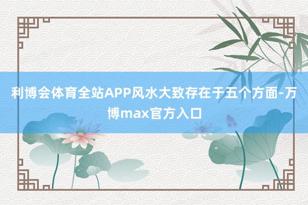 利博会体育全站APP风水大致存在于五个方面-万博max官方入口