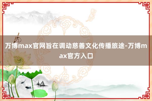 万博max官网旨在调动慈善文化传播旅途-万博max官方入口