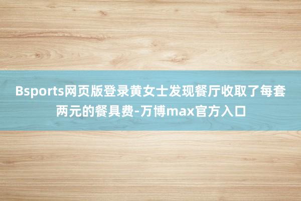 Bsports网页版登录黄女士发现餐厅收取了每套两元的餐具费-万博max官方入口