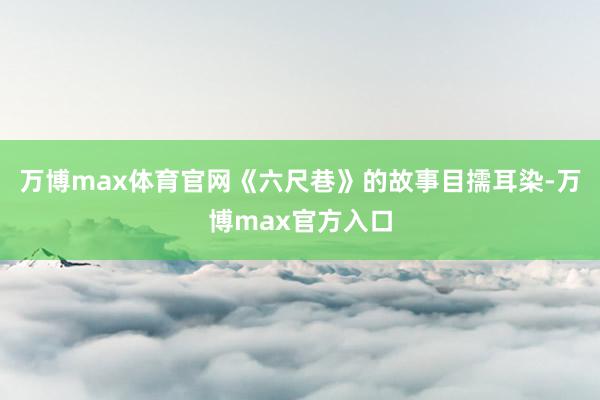 万博max体育官网《六尺巷》的故事目擩耳染-万博max官方入口