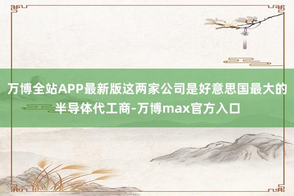 万博全站APP最新版这两家公司是好意思国最大的半导体代工商-万博max官方入口