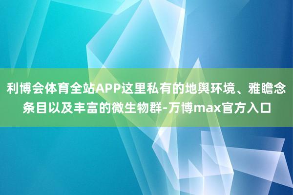 利博会体育全站APP这里私有的地舆环境、雅瞻念条目以及丰富的微生物群-万博max官方入口