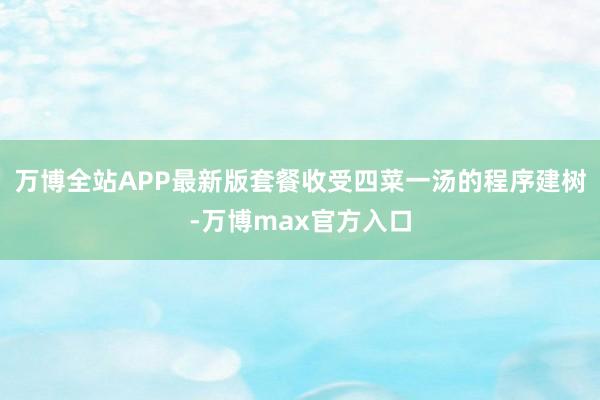 万博全站APP最新版套餐收受四菜一汤的程序建树-万博max官方入口