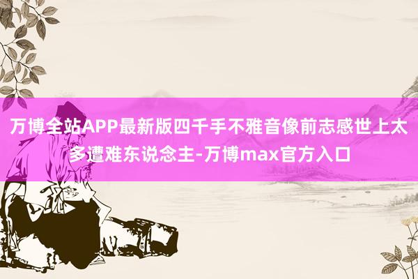 万博全站APP最新版四千手不雅音像前志感世上太多遭难东说念主-万博max官方入口