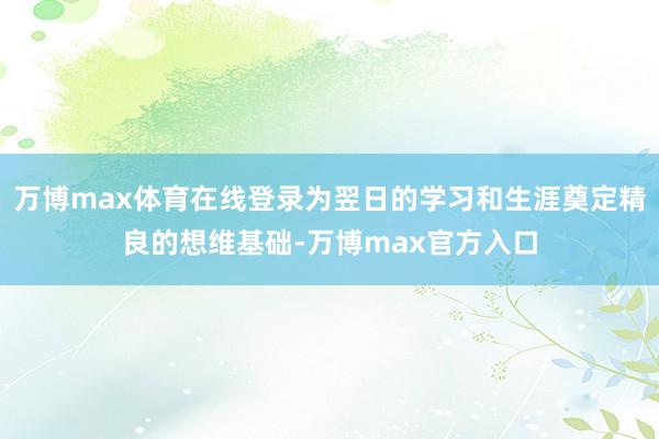 万博max体育在线登录为翌日的学习和生涯奠定精良的想维基础-万博max官方入口