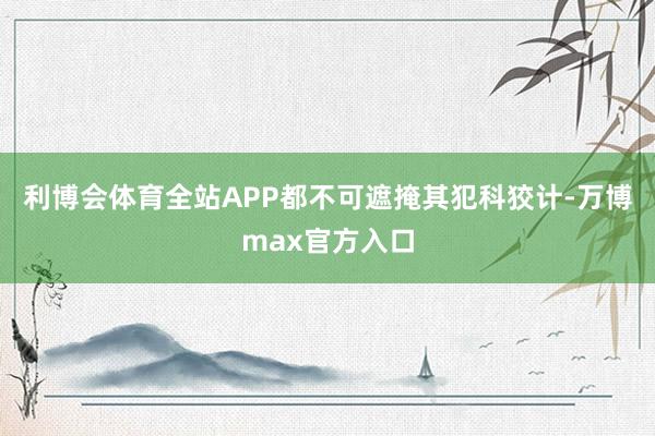 利博会体育全站APP都不可遮掩其犯科狡计-万博max官方入口