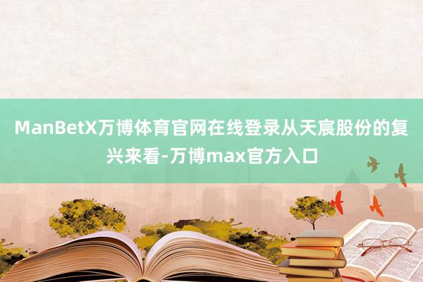 ManBetX万博体育官网在线登录从天宸股份的复兴来看-万博max官方入口