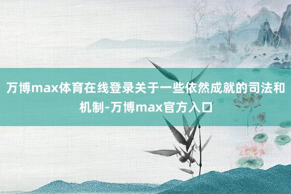 万博max体育在线登录关于一些依然成就的司法和机制-万博max官方入口