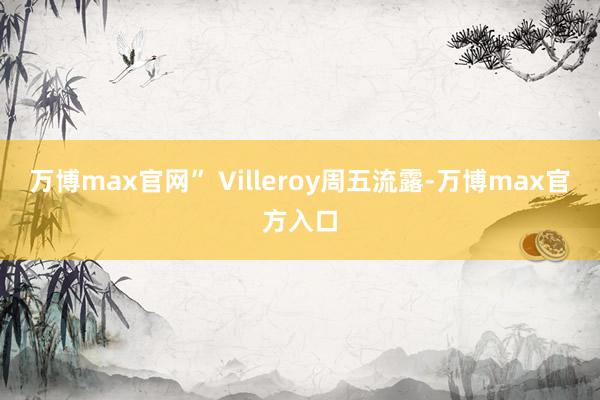万博max官网” Villeroy周五流露-万博max官方入口