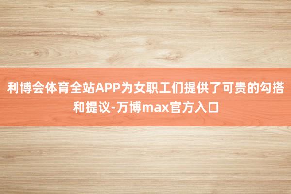 利博会体育全站APP为女职工们提供了可贵的勾搭和提议-万博max官方入口