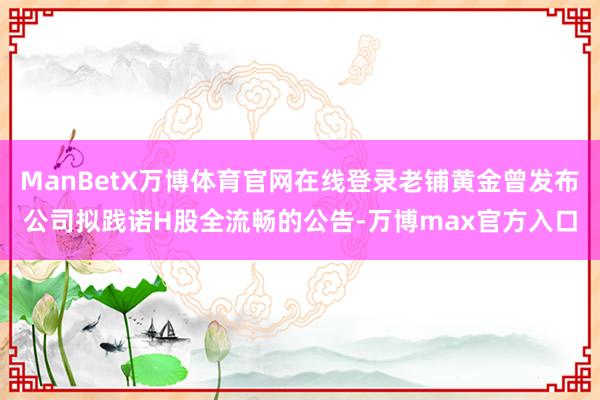 ManBetX万博体育官网在线登录老铺黄金曾发布公司拟践诺H股全流畅的公告-万博max官方入口