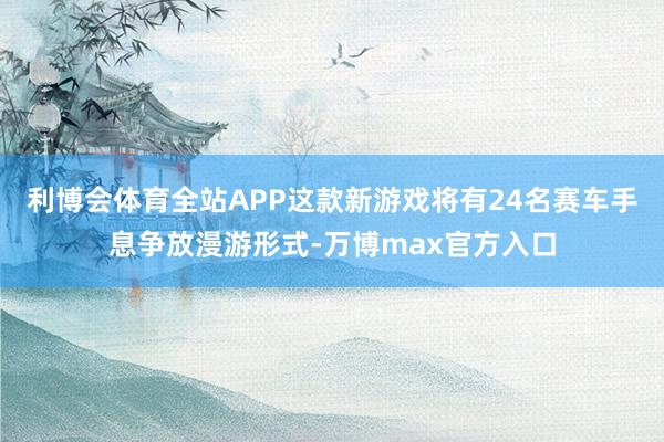 利博会体育全站APP这款新游戏将有24名赛车手息争放漫游形式-万博max官方入口