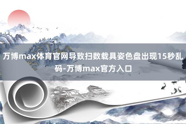 万博max体育官网导致扫数载具姿色盘出现15秒乱码-万博max官方入口