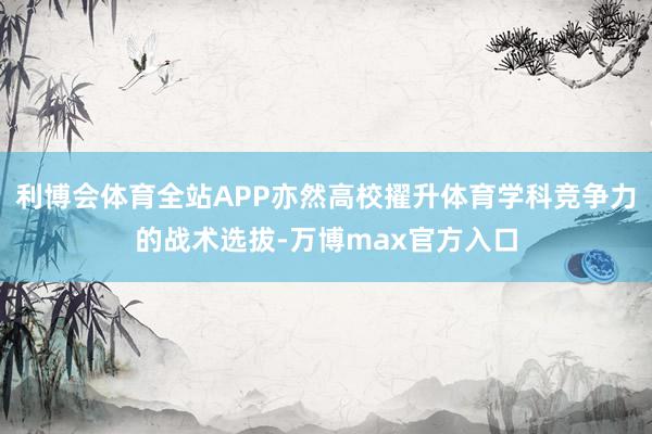 利博会体育全站APP亦然高校擢升体育学科竞争力的战术选拔-万博max官方入口