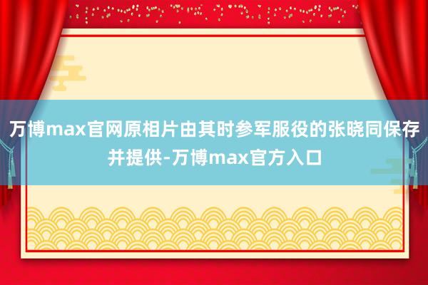 万博max官网原相片由其时参军服役的张晓同保存并提供-万博max官方入口