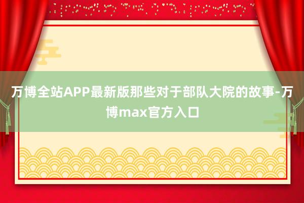 万博全站APP最新版那些对于部队大院的故事-万博max官方入口