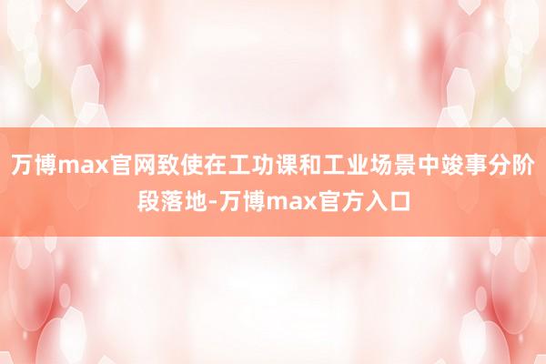 万博max官网致使在工功课和工业场景中竣事分阶段落地-万博max官方入口