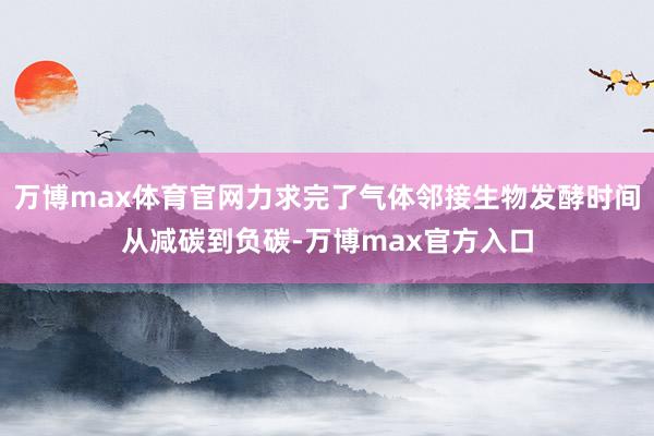 万博max体育官网力求完了气体邻接生物发酵时间从减碳到负碳-万博max官方入口