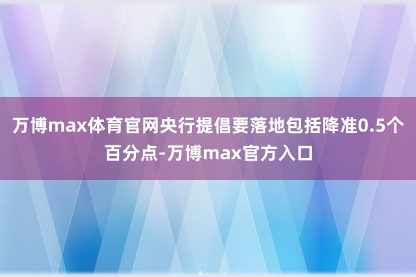 万博max体育官网央行提倡要落地包括降准0.5个百分点-万博max官方入口