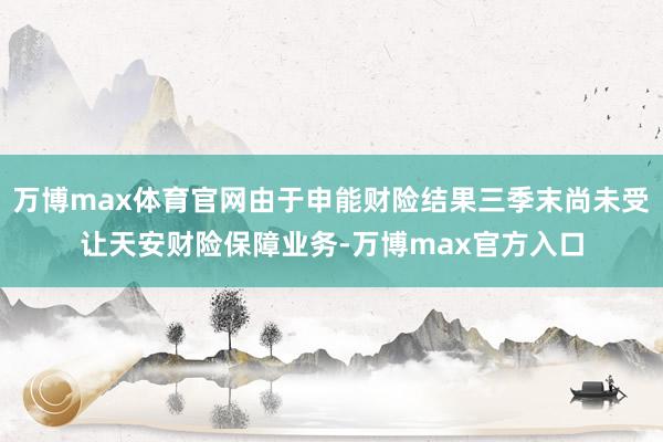 万博max体育官网由于申能财险结果三季末尚未受让天安财险保障业务-万博max官方入口