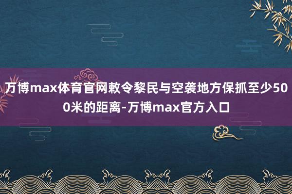 万博max体育官网敕令黎民与空袭地方保抓至少500米的距离-万博max官方入口