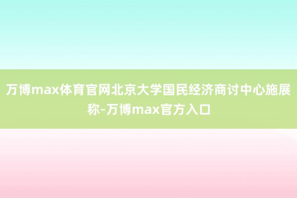 万博max体育官网北京大学国民经济商讨中心施展称-万博max官方入口